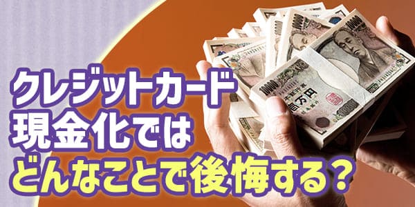 クレジットカード現金化ではどんなことで後悔する？