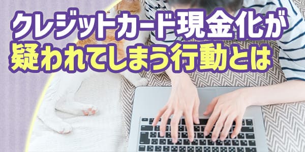 クレジットカード現金化が疑われてしまう行動とは